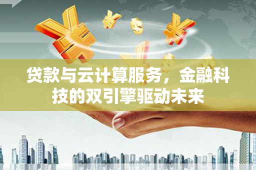 金华贷款与云计算服务，金融科技的双引擎驱动未来