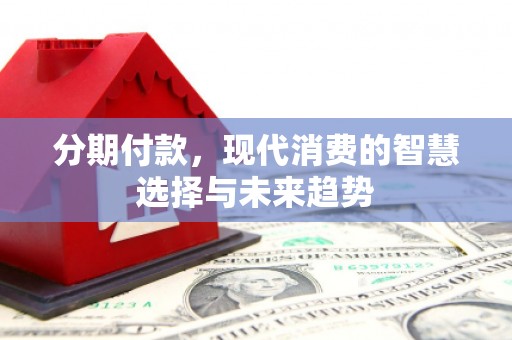 金华分期付款，现代消费的智慧选择与未来趋势