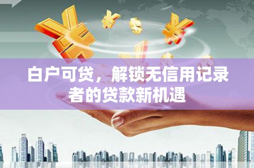 金华白户可贷，解锁无信用记录者的贷款新机遇