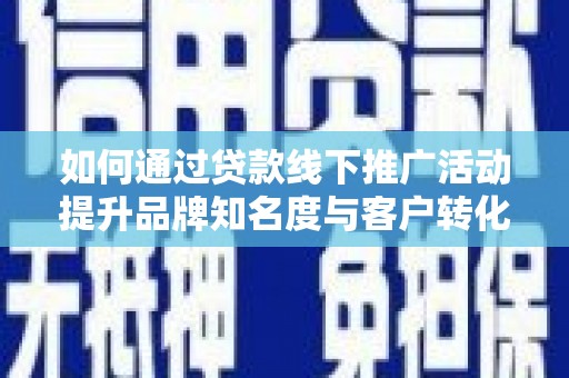 金华如何通过贷款线下推广活动提升品牌知名度与客户转化率