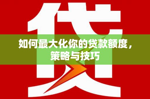 金华如何最大化你的贷款额度，策略与技巧
