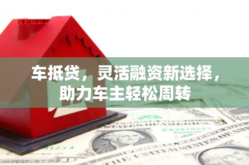 金华车抵贷，灵活融资新选择，助力车主轻松周转