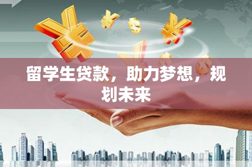 金华留学生贷款，助力梦想，规划未来