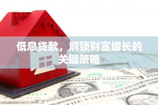 金华低息贷款，解锁财富增长的关键策略