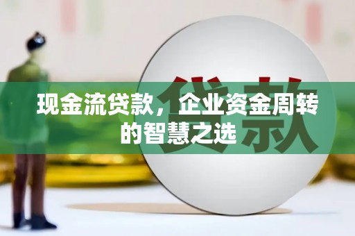 金华现金流贷款，企业资金周转的智慧之选