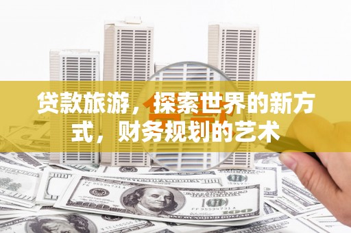 金华贷款旅游，探索世界的新方式，财务规划的艺术