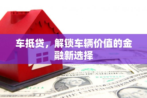 金华车抵贷，解锁车辆价值的金融新选择