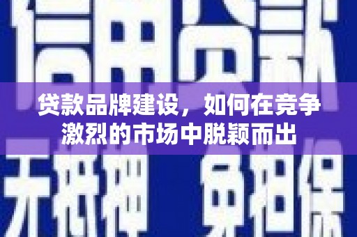 金华贷款品牌建设，如何在竞争激烈的市场中脱颖而出
