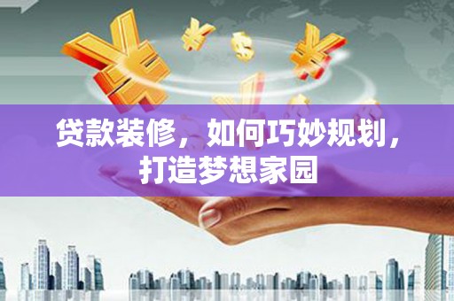 金华贷款装修，如何巧妙规划，打造梦想家园