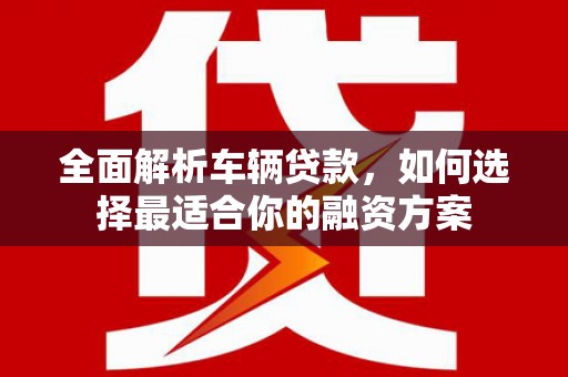 金华全面解析车辆贷款，如何选择最适合你的融资方案