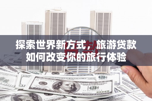 金华探索世界新方式，旅游贷款如何改变你的旅行体验