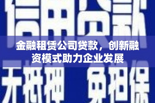 金华金融租赁公司贷款，创新融资模式助力企业发展