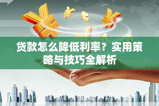 金华贷款怎么降低利率？实用策略与技巧全解析